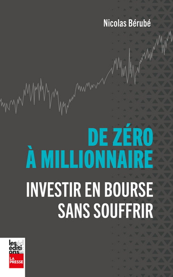 De zéro à millionnaire : Investir en bourse sans souffrir - NICOLAS BÉRUBÉ