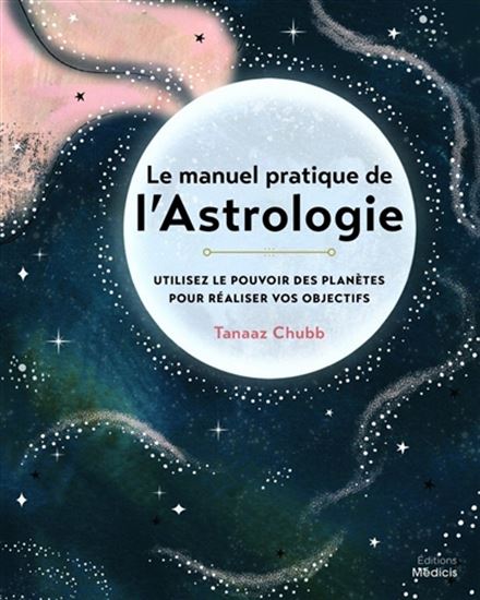 Le Manuel pratique de l&#39;astrologie : utilisez le pouvoir des planètes pour réaliser vos objectifs - TANAAZ CHUBB