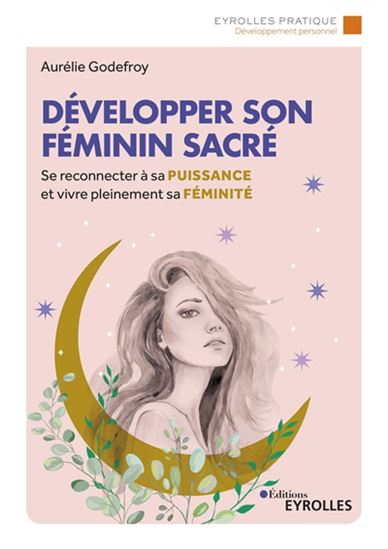 Développer son féminin sacré : se reconnecter à sa puissance et vivre pleinement sa féminité - AURÉLIE GODEFROY