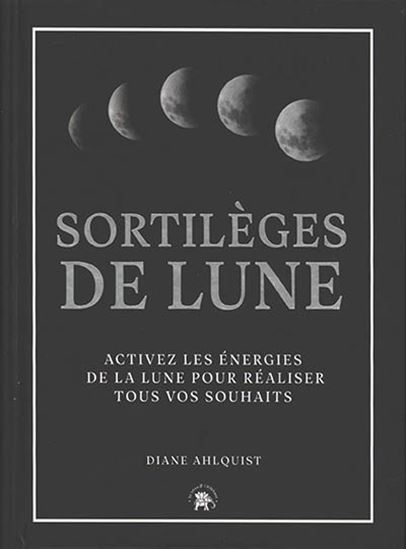 Sortilèges de Lune : activez les énergies de la Lune pour réaliser tous vos souhaits - DIANE AHLQUIST