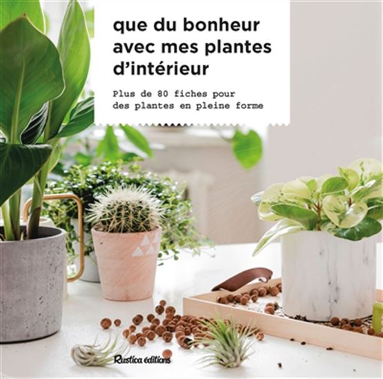 Que du bonheur avec mes plantes d’intérieur : plus de 80 fiches pour des plantes en plein forme - VALÉRIE GARNAUD