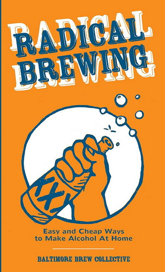 Radical Brewing : Easy and Cheap Ways to Make Alcohol at Home - COLLECTIF