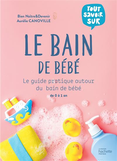 Le Bain de bébé : le guide pratique autour du bain de bébé : de 0 à 1 an - AURÉLIE CANOVILLE