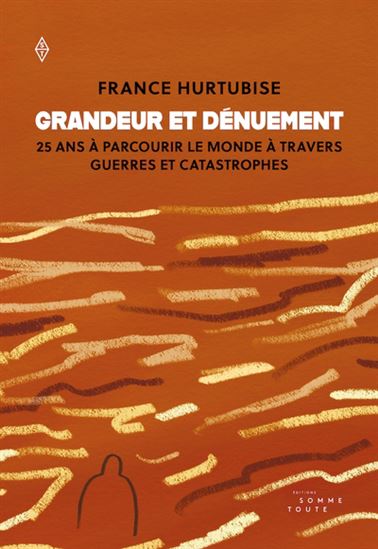Grandeur et dénuement : 25 ans à parcourir le monde à travers guerres et catastrophes - FRANCE HURTUBISE