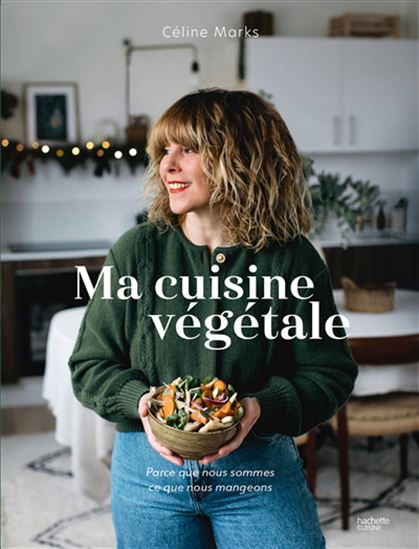 Ma cuisine végétale : parce que nous sommes ce que nous mangeons - CÉLINE MARKS