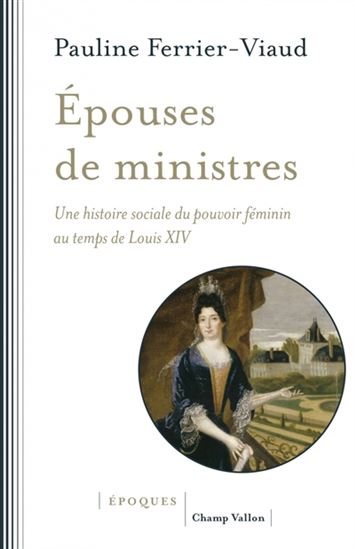 Épouses de ministres : une histoire sociale du pouvoir féminin au temps de Louis XIV - PAULINE FERRIER-VIAUD