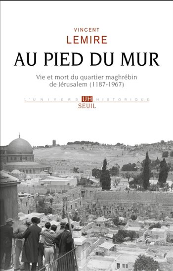 Au pied du Mur : vie et mort du quartier maghrébin de Jérusalem (1187-1967) - VINCENT LEMIRE