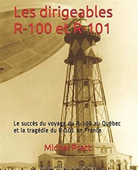 Les Dirigeables R-100 et R-101 : le succès du voyage du R-100 au Québec et la tragédie du R-101 en France 3e éd. - MICHEL PRATT