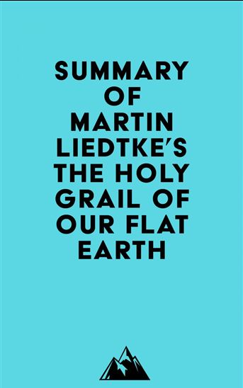 Summary of Martin Liedtke's The Holy Grail of Our Flat Earth - EVEREST MEDIA