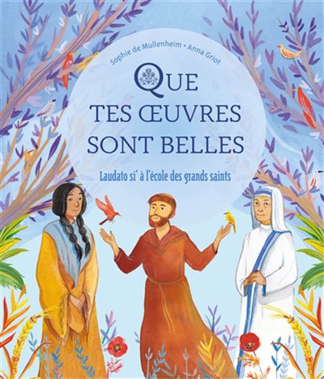 Que tes oeuvres sont belles : Laudato si&#39; à l&#39;école des grands saints - SOPHIE MULLENHEIM - ANNA GRIOT