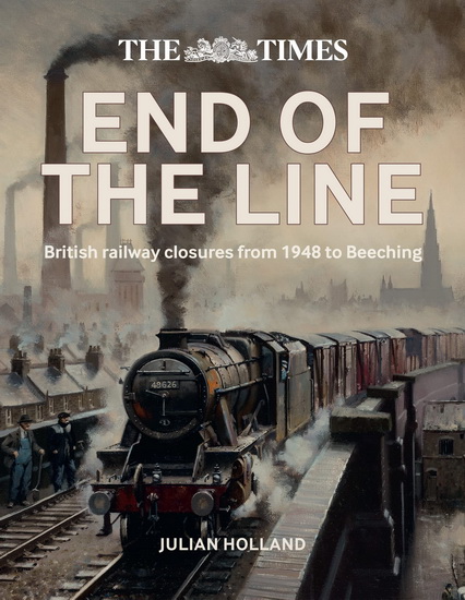 The Times End of the Line: British railway closures from 1948 to Beeching - JULIAN HOLLAND