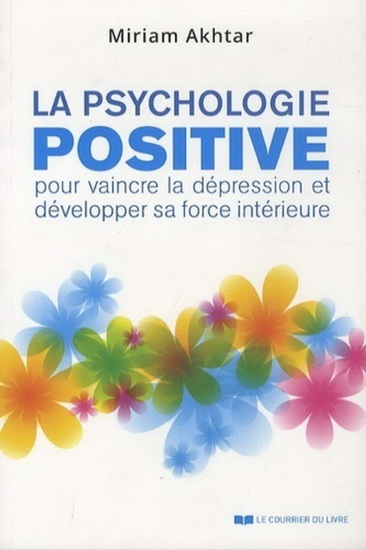 La Psychologie positive : pour vaincre la dépression et développer sa force intérieure - MIRIAM AKHTAR