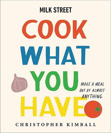 Milk Street: Cook What You Have - CHRISTOPHER KIMBALL