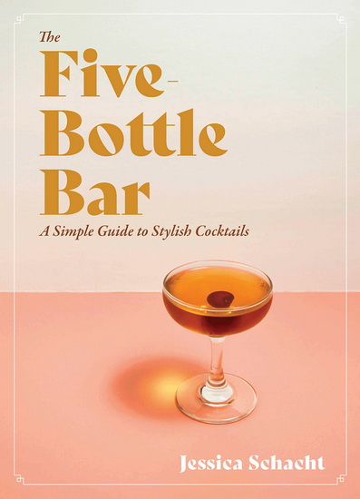 The Five-Bottle Bar: A Simple Guide to Stylish Cocktails - JESSICA SCHACHT
