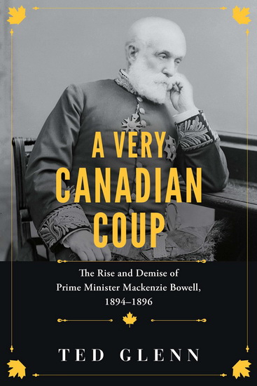 A Very Canadian Coup: The Rise and Demise of Prime Minister Mackenzie Bowell, 1894-96 - TED GLENN