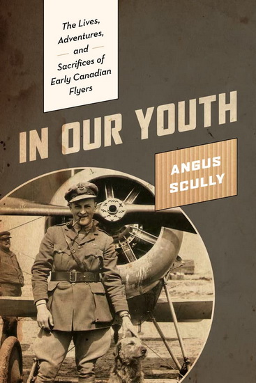 In Our Youth: The Lives, Adventures, and Sacrifices of Early Canadian Flyers - ANGUS SCULLY