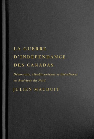 La Guerre d&#39;indépendance des Canadas : démocratie, républicanismes et libéralismes en Amérique du Nord - JULIEN MAUDUIT