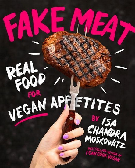 Fake Meat : Real Food for Vegan Appetites - ISA CHANDRA MOSKOWITZ