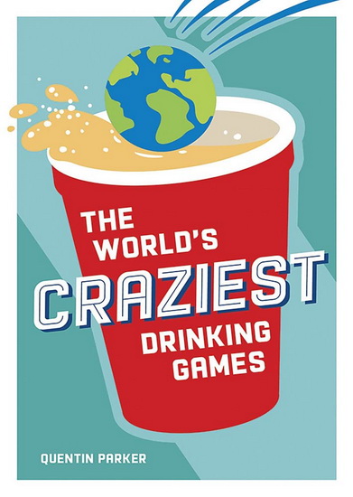 Worlds Craziest Drinking Games : Fun Party Games from around the World to Liven Up Any Social Event - QUENTIN PARKER