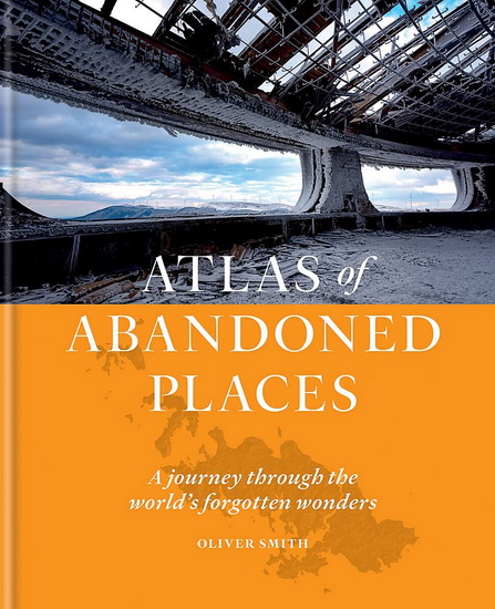 Atlas of Abandoned Places : A Journey Through The Worlds Forgotten Wonders - OLIVER SMITH
