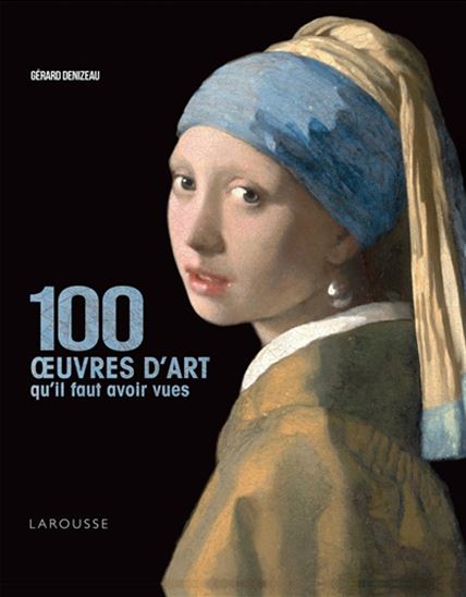 Les 100 oeuvres d&#39;art qu&#39;il faut avoir vues N. éd. - GÉRARD DENIZEAU