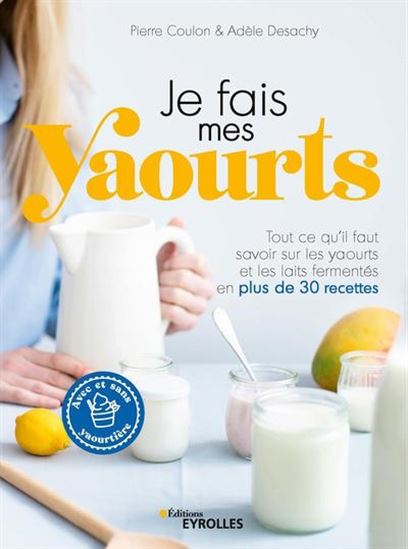 Je fais mes yaourts : tout ce qu'il faut savoir sur les yaourts et les laits fermentés, avec plus de 25 recettes - PIERRE COULON - ADÈLE DESACHY