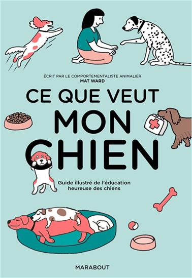 Ce que veut mon chien : guide illustré de l&#39;éducation heureuse des chiens - MATT WARD
