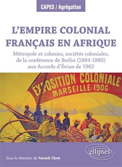 L'Empire colonial français en Afrique : Métropole et colonies, sociétés coloniales, de la conférence de Berlin (1884-1885) aux Accords d'Évian de 1962 - YANNICK CLAVÉ