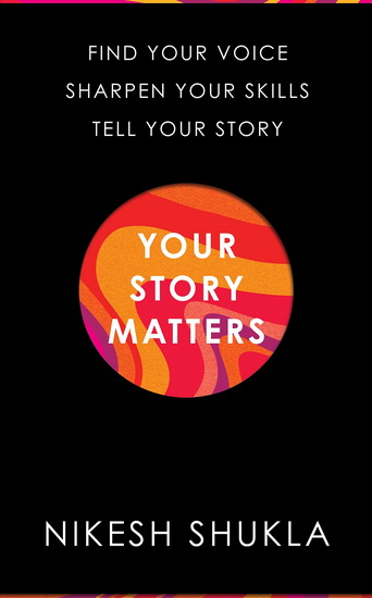Your Story Matters : Find Your Voice, Sharpen Your Skills, Tell Your Story - NIKESH SHUKLA