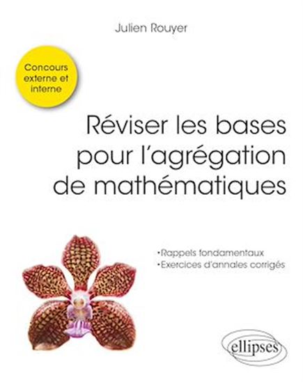 Réviser les bases pour l'agrégation de mathématiques. Concours externe, interne et spe´cial docteur. - JULIEN ROUYER