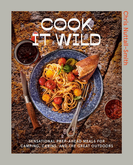 Cook It Wild : Sensational Prep-Ahead Meals for Camping, Cabins, and the Great Outdoors - CHRIS NUTTALL-SMITH