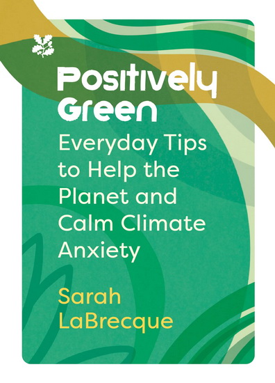 Positively Green: Everyday Tips to Help the Planet and Calm Climate Anxiety (National Trust) - SARAH LABRECQUE