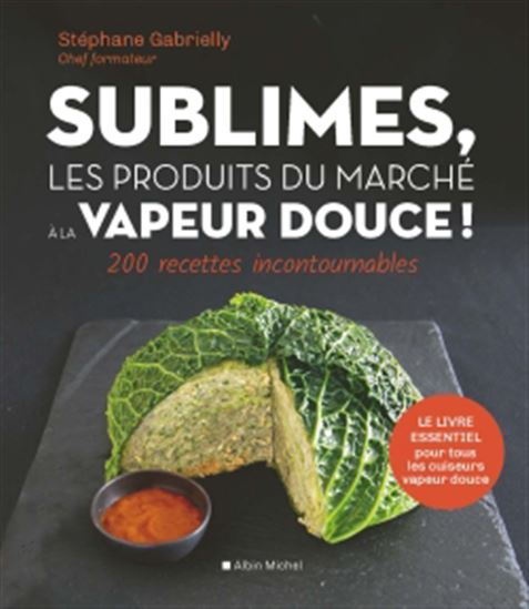 Sublimes, les produits du marché à la vapeur douce ! : 200 recettes incontournables - STÉPHANE GABRIELLY