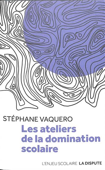 Les Ateliers de la domination scolaire - STÉPHANE VAQUERO