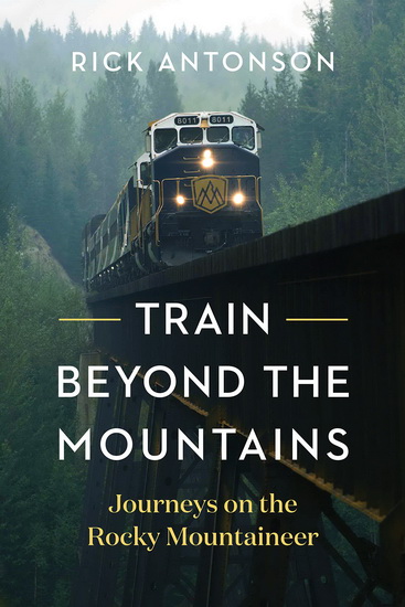 Train Beyond the Mountains : Journeys on the Rocky Mountaineer - RICK ANTONSON