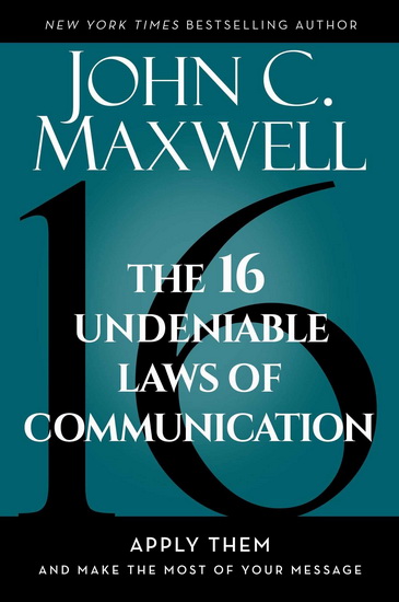 16 Undeniable Laws of Communication : Apply Them and Make the Most of Your Message - JOHN C MAXWELL