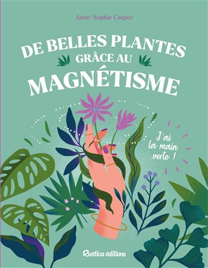 De belles plantes grâce au magnétisme : j'ai la main verte - ANNE-SOPHIE CASPER