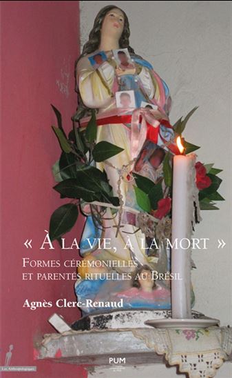 À la vie, à la mort : formes cérémonielles et parentés rituelles au Brésil - AGNÈS CLERC-RENAUD