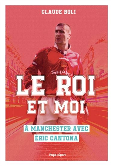 Le Roi et moi : à Manchester avec Eric Cantona - CLAUDE BOLI