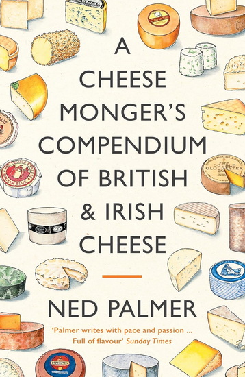 A Cheesemonger&#39;s Compendium of British & Irish Cheese - NED PALMER