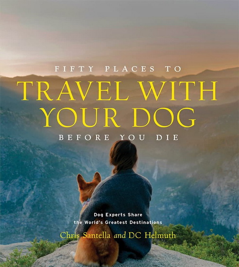 Fifty Places to Travel with Your Dog Before You Die : Dog Experts Share the Worlds Greatest Destinations - CHRIS SANTELLA - DC HELMUTH