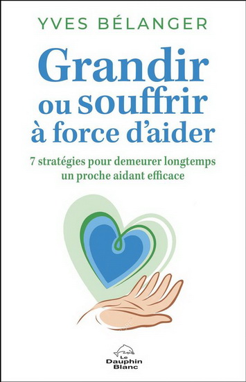 Grandir ou souffrir à force d'aider : 7 stratégies pour demeurer longtemps un proche aidant - YVES BÉLANGER