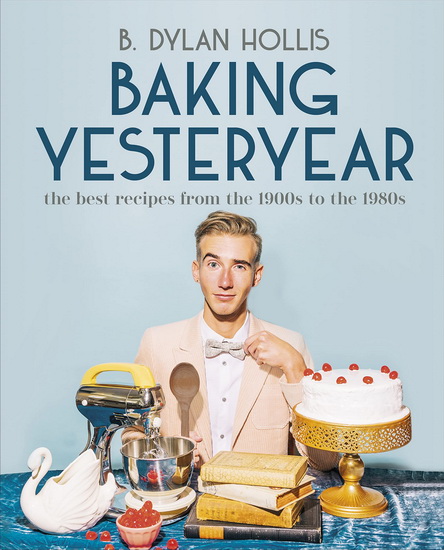 Baking Yesteryear : The Best Recipes from the 1900s to the 1980s - B DYLAN HOLLIS