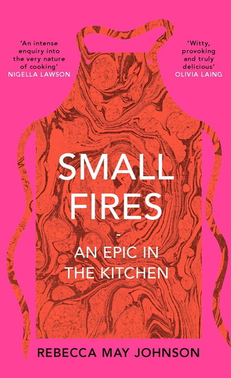 Small Fires : An Epic in the Kitchen - REBECCA MAY JOHNSON