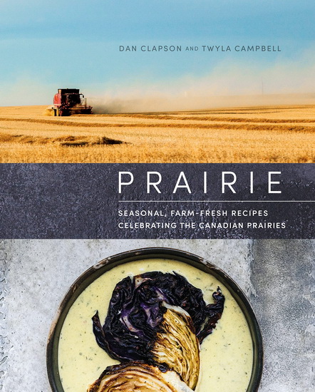 Prairie : Seasonal, Farm-Fresh Recipes Celebrating the Canadian Prairies - DAN CLAPSON - TWYLA CAMPBELL