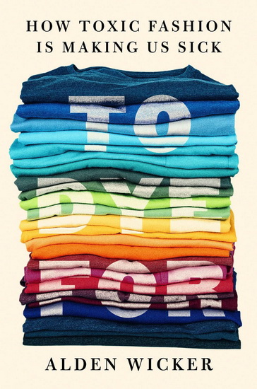 To Dye For : How Toxic Fashion Is Making Us Sick--and How We Can Fight Back - ALDEN WICKER