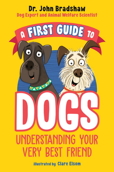 A First Guide to Dogs: Understanding Your Very Best Friend - JOHN BRADSHAW - CLARE ELSOM