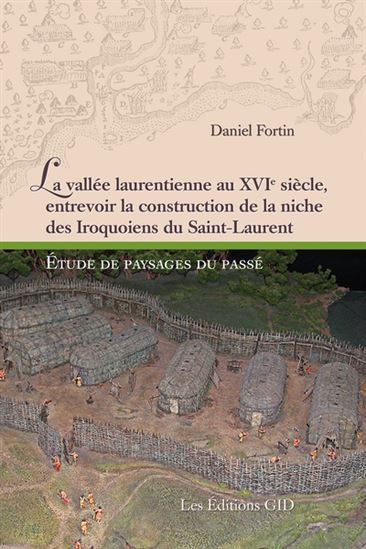 Vallée laurentienne au XVIe siècle, entrevoir la construction de la niche des Iroquoiens du Saint-Laurent : Étude de paysages du passé - DANIEL FORTIN
