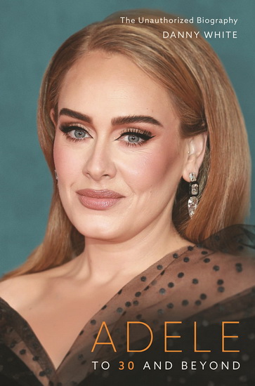 Adele: To 30 and Beyond: the Unauthorized Biography - DANNY WHITE