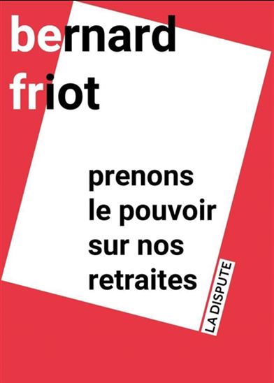 Prenons le pouvoir sur nos retraites - BERNARD FRIOT